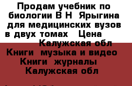 Продам учебник по биологии В.Н. Ярыгина для медицинских вузов в двух томах › Цена ­ 1500-2000 - Калужская обл. Книги, музыка и видео » Книги, журналы   . Калужская обл.